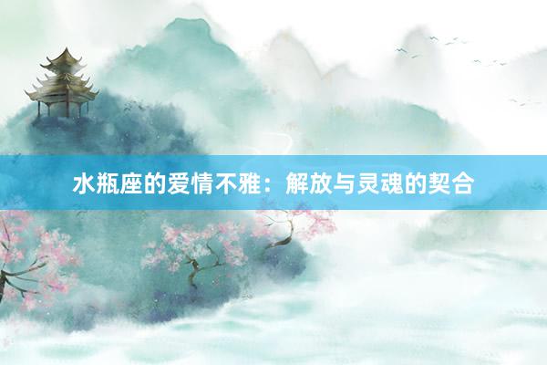 水瓶座的爱情不雅：解放与灵魂的契合