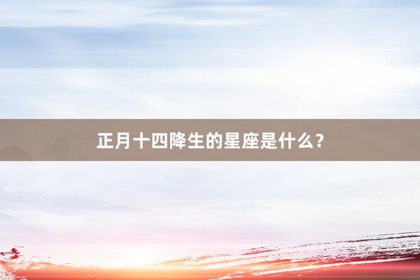 正月十四降生的星座是什么？