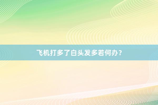 飞机打多了白头发多若何办？