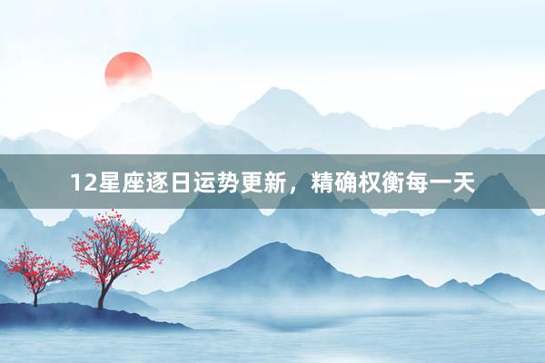 12星座逐日运势更新，精确权衡每一天